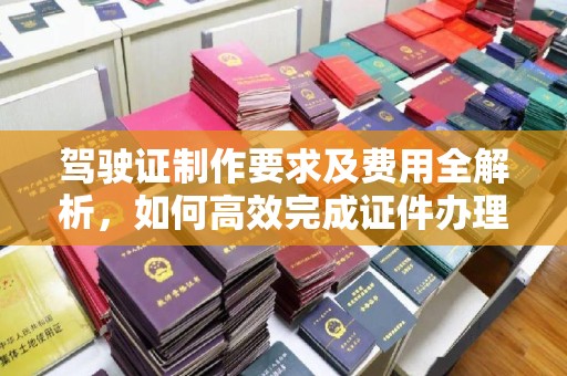 炎陵驾驶证制作要求及费用全解析，如何高效完成证件办理？